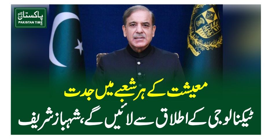 معیشت کے ہر شعبے میں جدت ٹیکنالوجی کے اطلاق سے لائیں گے،شہبازشریف
