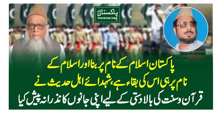 پاکستان اسلام کے نام پر بنا اور اسلام کے نام پر ہی اس کی بقاء ہے،شہدائے اہل حدیث نے قرآن وسنت کی بالادستی کے لیے اپنی جانوں کا نذرانہ پیش کیا