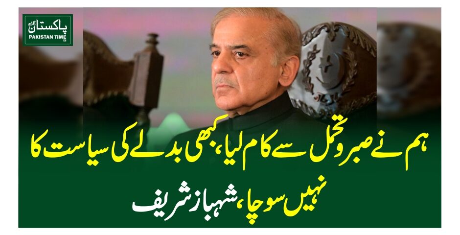 ہم نے صبر و تحمل سے کام لیا، کبھی بدلے کی سیاست کا نہیں سوچا،شہباز شریف