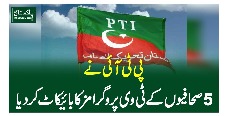 پی ٹی آئی نے 5 صحافیوں کے ٹی وی پروگرامز کا بائیکاٹ کردیا