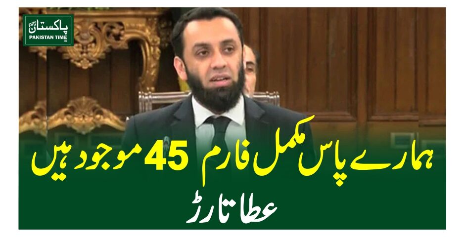 ہمارے پاس مکمل فارم 45 موجود ہیں، عطا تارڑ