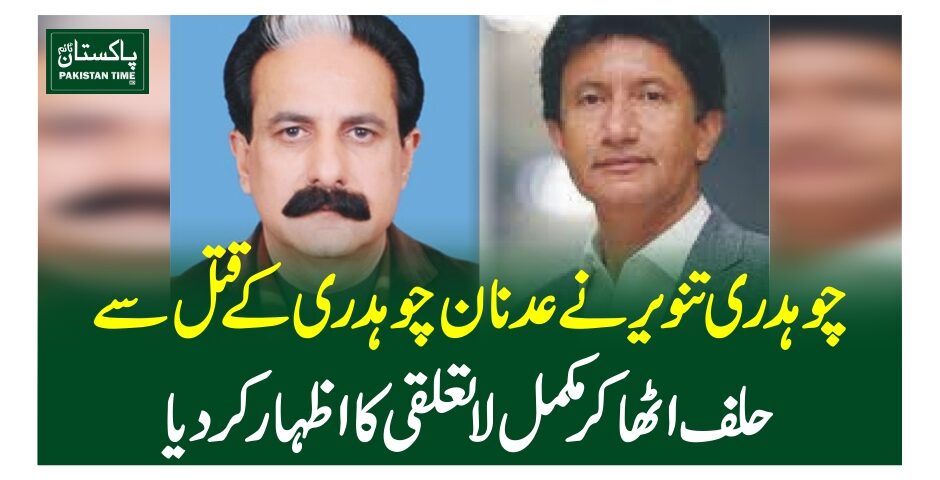 چوہدری تنویر نے عدنان چوہدری کے قتل سے حلف اٹھا کرمکمل لاتعلقی کا اظہار کر دیا