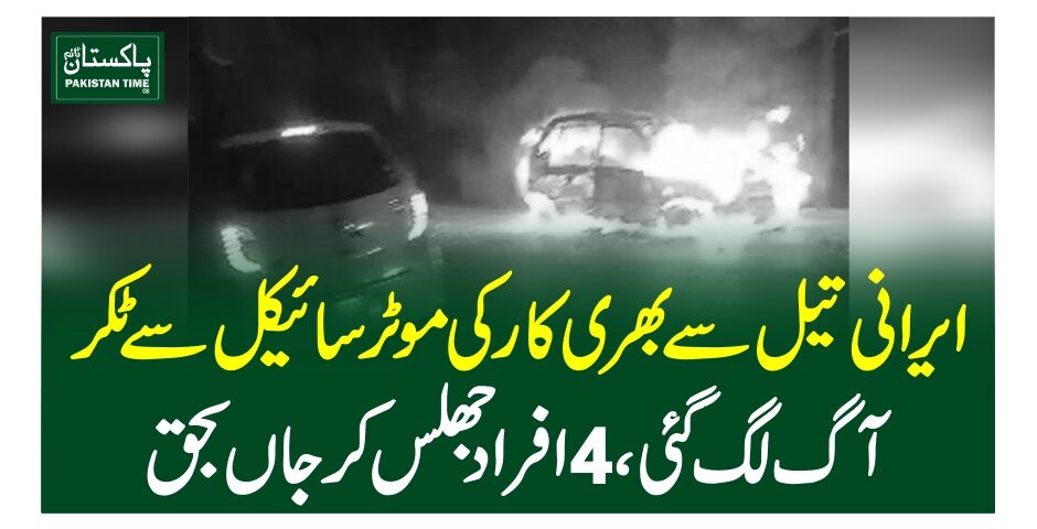ایرانی تیل سے بھری کار کی موٹرسائیکل سے ٹکر، آگ لگ گئی، 4 افراد جھلس کر جاں بحق