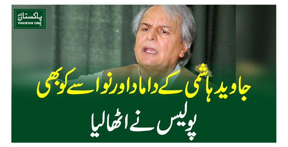 جاوید ہاشمی کے داماد اور نواسے کو بھی پولیس نے اٹھا لیا