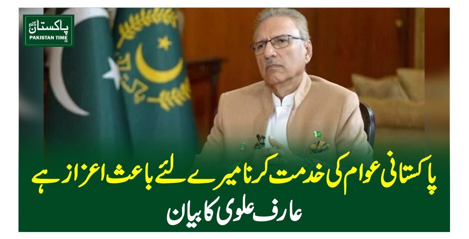 پاکستانی عوام کی خدمت کرنا میرے لئے باعث اعزاز ہے، عارف علوی کا بیان