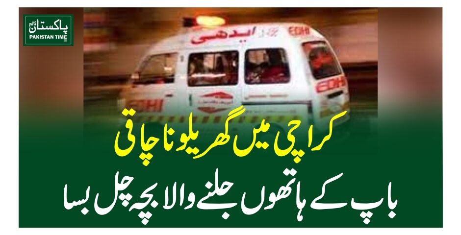 کراچی میں گھریلوناچاقی،باپ کے ہاتھوں جلنے والا بچہ چل بسا