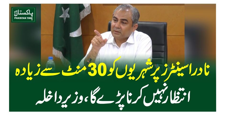 نادرا سینٹرز پر شہریوں کو 30منٹ سے زیادہ انتظار نہیں کرنا پڑے گا، وزیر داخلہ