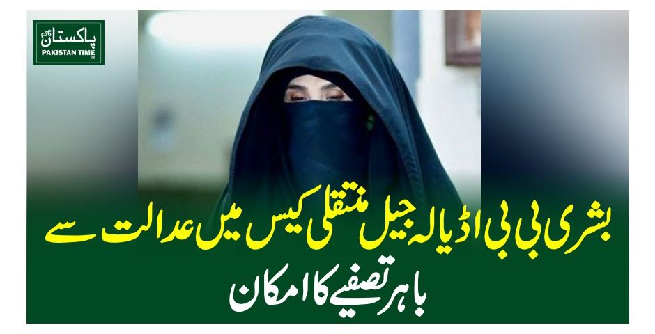 بشری بی بی اڈیالہ جیل منتقلی کیس میں عدالت سے باہر تصفیے کا امکان