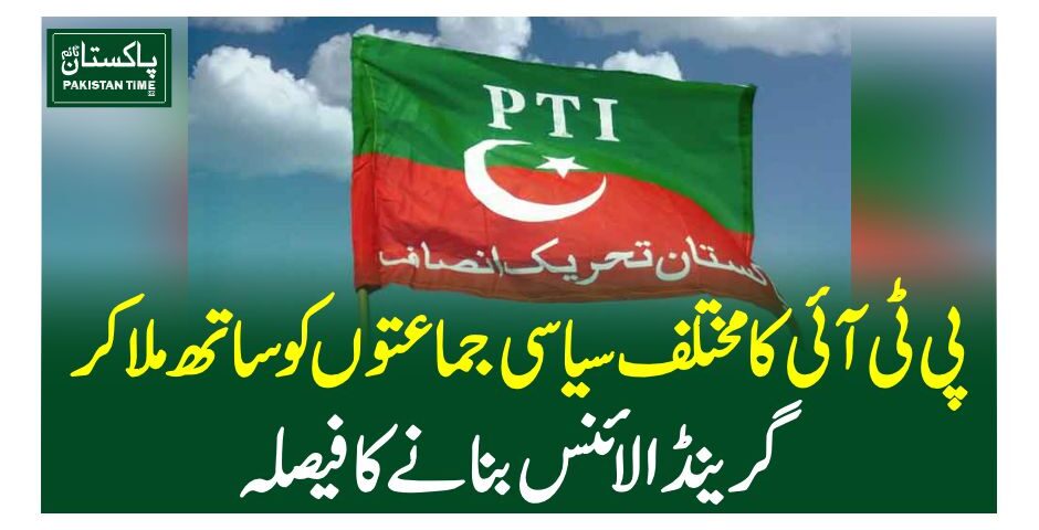 پی ٹی آئی کا مختلف سیاسی جماعتوں کو ساتھ ملا کر گرینڈ الائنس بنانے کا فیصلہ