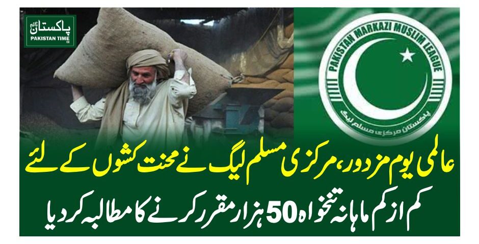 عالمی یوم مزدور،مرکزی مسلم لیگ نے محنت کشوں کے لئے کم از کم ماہانہ تنخواہ 50 ہزار مقرر کرنے کا مطالبہ کر دیا