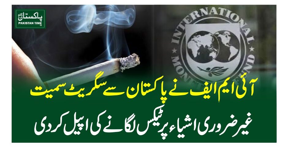 آئی ایم ایف نے پاکستان سے سگریٹ سمیت غیر ضروری اشیاء پر ٹیکس لگانے کی اپیل کر دی.