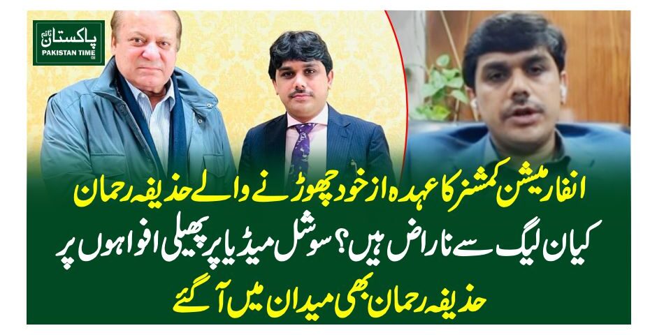 انفارمیشن کمشنر کا عہدہ از خود چھوڑنے والے حذیفہ رحمان کیا ن لیگ سے ناراض ہیں؟ سوشل میڈیا پر پھیلی افواہوں پر حذیفہ رحمان بھی میدان میں آ گئے