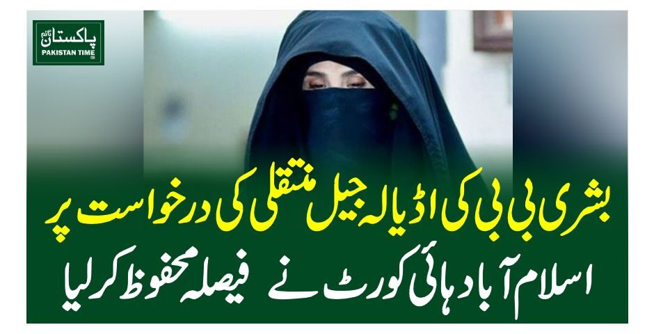 بشری بی بی کی اڈیالہ جیل منتقلی کی درخواست پراسلام آباد ہائی کورٹ نے فیصلہ محفوظکرلیا