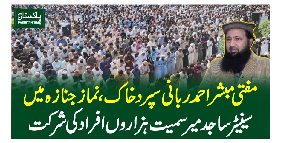 مفتی مبشر احمد ربانی سپرد خاک،نماز جنازہ میں سینیٹر ساجد میر سمیت ہزاروں افراد کی شرکت