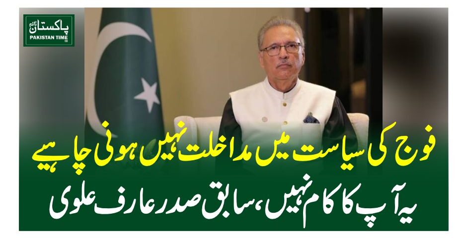 فوج کی سیاست میں مداخلت نہیں ہونی چاہیے یہ آپ کا کام نہیں، عارف علوی