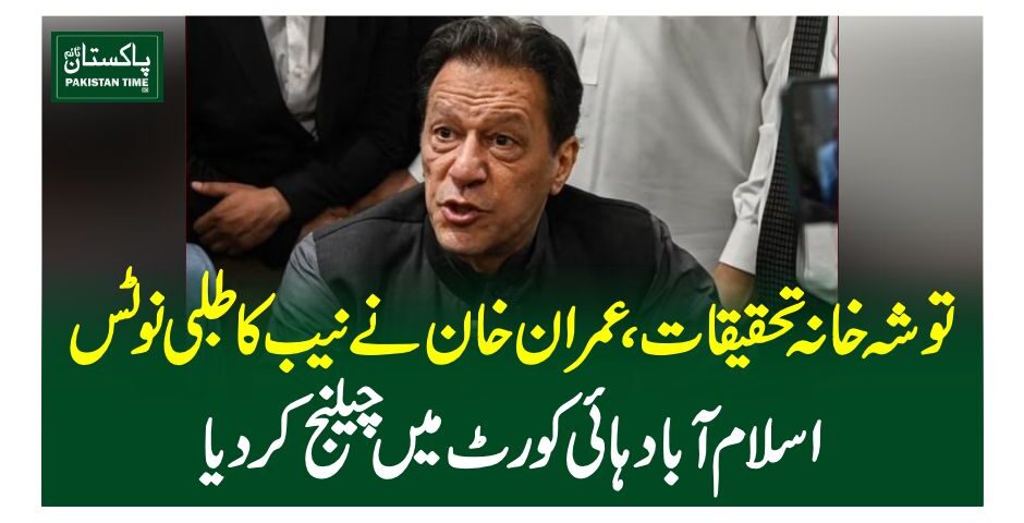 توشہ خانہ تحقیقات،عمران خان نے نیب کا طلبی نوٹس اسلام آباد ہائی کورٹ میں چیلنج کردیا