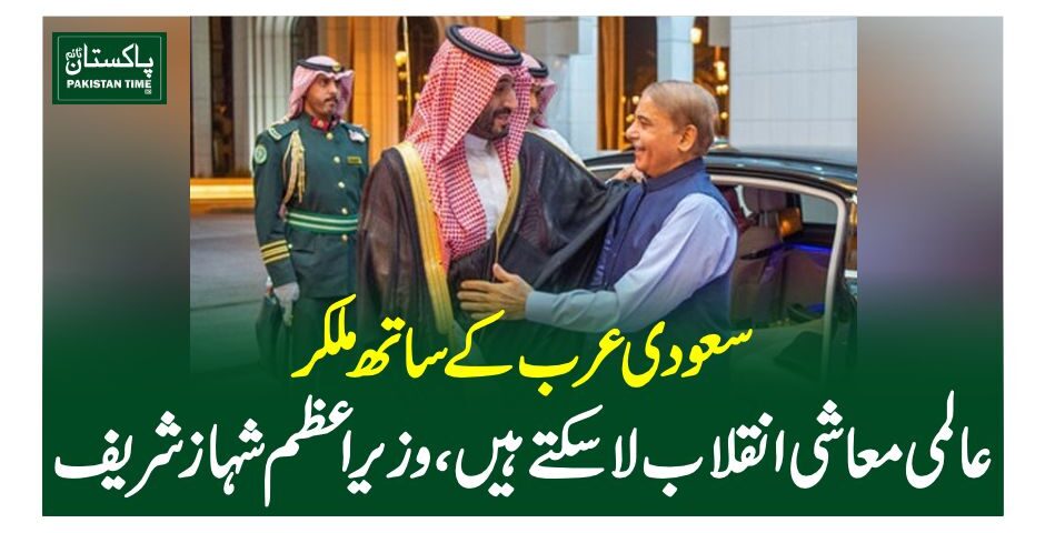 سعودی عرب کے ساتھ ملکر عالمی معاشی انقلاب لاسکتے ہیں، وزیراعظم شہاز شریف