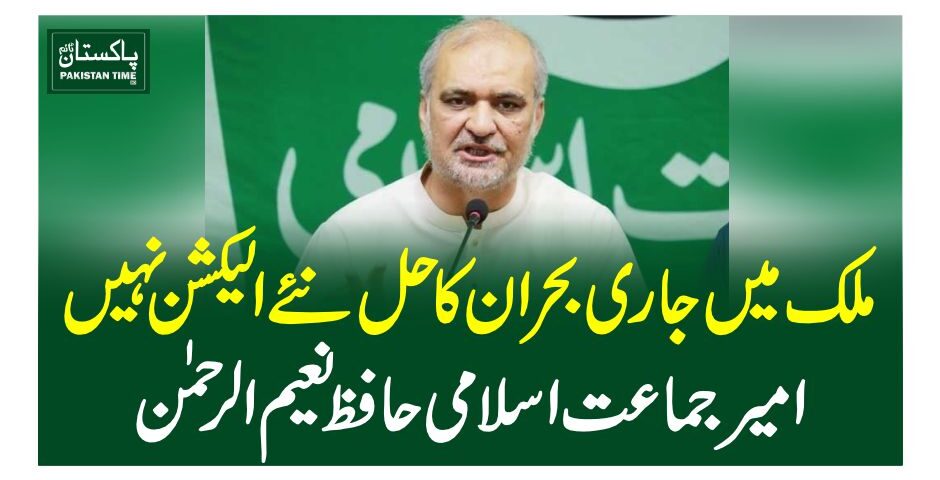 ملک میں جاری بحران کاحل نئے الیکشن نہیں،امیر جماعت اسلامی حافظ نعیم الرحمن
