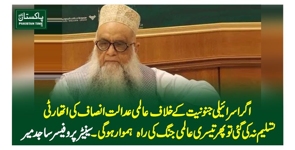 اگر اسرائیلی جنونیت کے خلاف عالمی عدالت انصاف کی اتھارٹی تسلیم نہ کی گئی تو پھر تیسری عالمی جنگ کی راہ ہموار ہوگی ۔سینیٹر پروفیسر ساجد میر