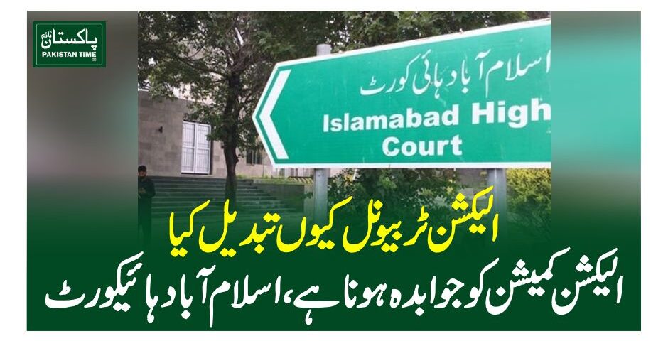 الیکشن ٹربیونل کیوں تبدیل کیا، الیکشن کمیشن کو جوابدہ ہونا ہے، اسلام آباد ہائیکورٹ