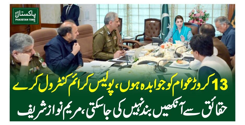 13کروڑ عوام کو جوابدہ ہوں،پولیس کرائم کنٹرول کرے، حقائق سے آنکھیں بند نہیں کی جاسکتی،مریم نوازشریف