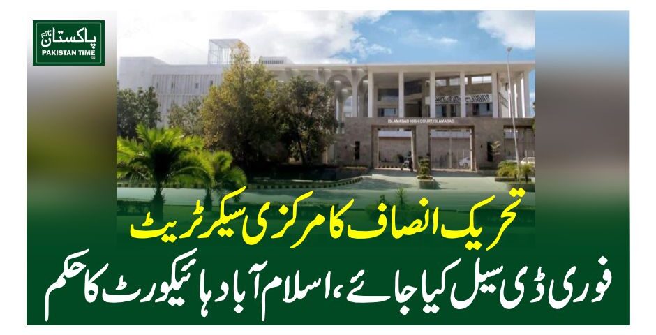 تحریک انصاف کا مرکزی سیکرٹریٹ فوری ڈی سیل کیا جائے ، اسلام آباد ہائیکورٹ کا حکم