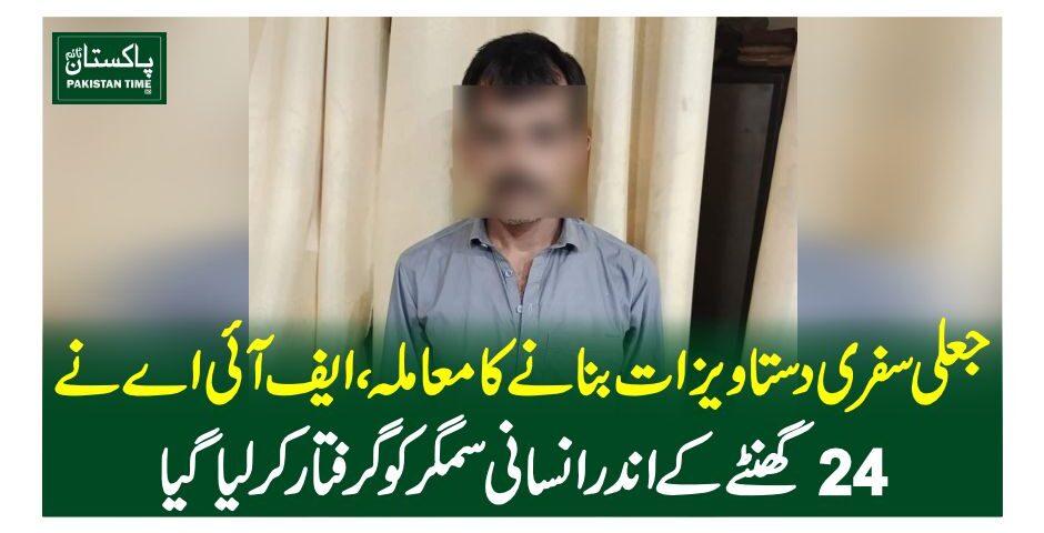 جعلی سفری دستاویزات بنانے کا معاملہ ،ایف آئی اے نے 24 گھنٹے کے اندر انسانی سمگر کو گرفتار کر لیا گیا