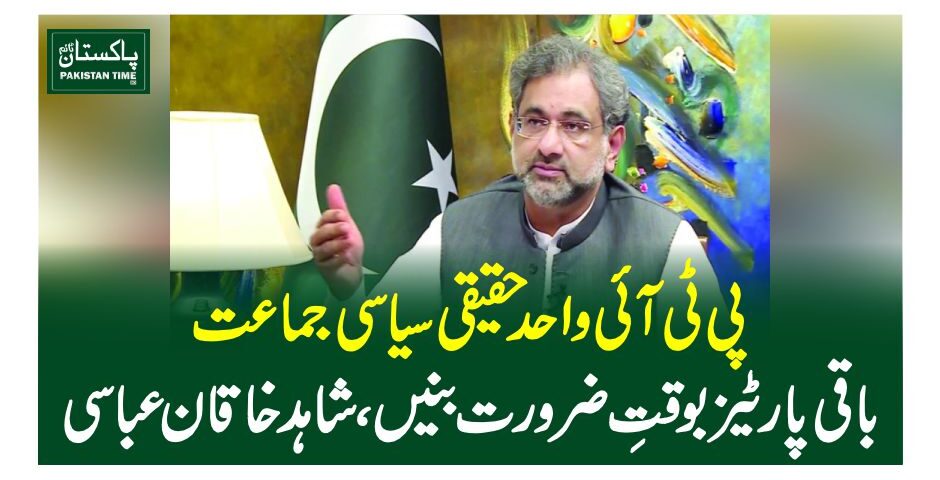 پی ٹی آئی واحد حقیقی سیاسی جماعت، باقی پارٹیز بوقتِ ضرورت بنیں، شاہد خاقان عباسی