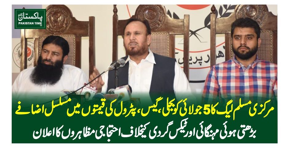 مرکزی مسلم لیگ کا 5 جولائی کو بجلی ،گیس، پٹرول کی قیمتوں میں مسلسل اضافے, بڑھتی ہوئی مہنگائی اور ٹیکس گردی کیخلاف احتجاجی مظاہروں کا اعلان